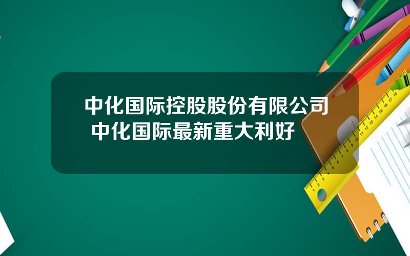 中化国际控股股份有限公司 中化国际最新重大利好